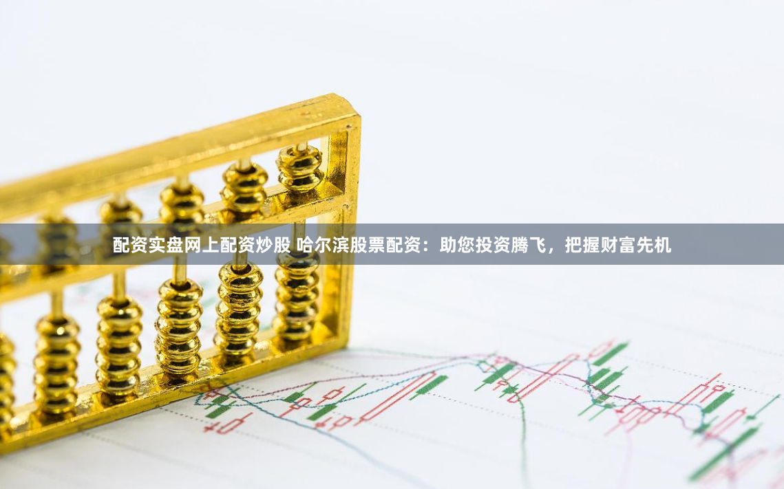 配资实盘网上配资炒股 哈尔滨股票配资：助您投资腾飞，把握财富先机