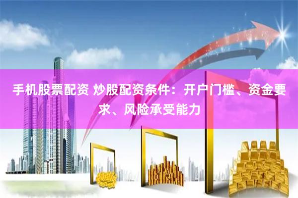 手机股票配资 炒股配资条件：开户门槛、资金要求、风险承受能力