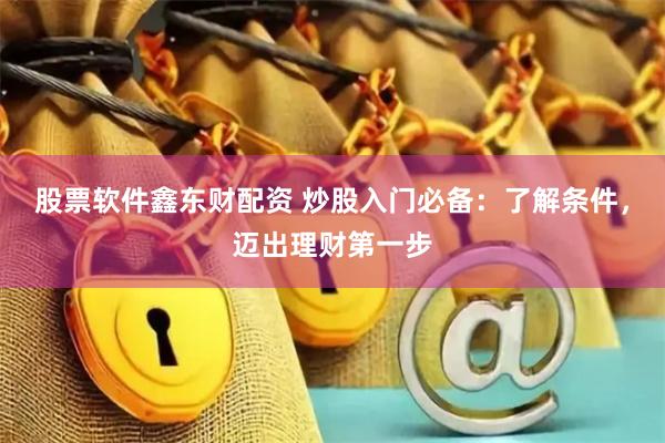 股票软件鑫东财配资 炒股入门必备：了解条件，迈出理财第一步