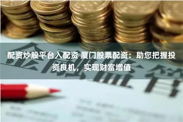 配资炒股平台入配资 厦门股票配资：助您把握投资良机，实现财富增值