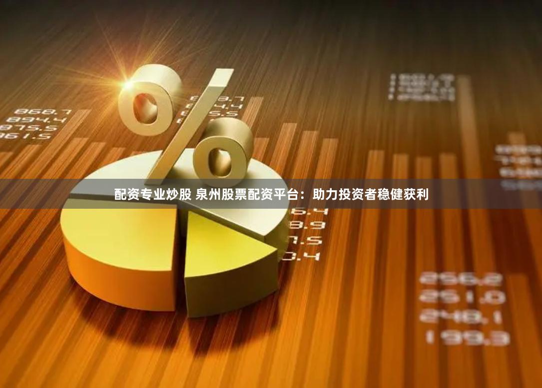 配资专业炒股 泉州股票配资平台：助力投资者稳健获利
