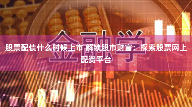 股票配债什么时候上市 解锁股市财富：探索股票网上配资平台
