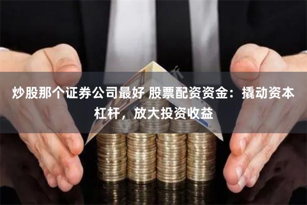 炒股那个证券公司最好 股票配资资金：撬动资本杠杆，放大投资收益