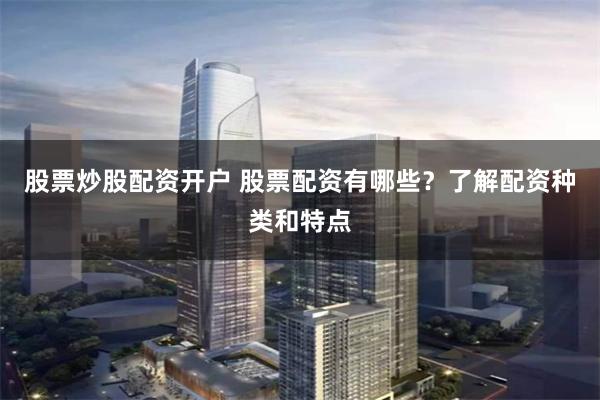 股票炒股配资开户 股票配资有哪些？了解配资种类和特点