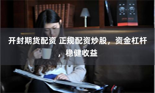 开封期货配资 正规配资炒股，资金杠杆，稳健收益
