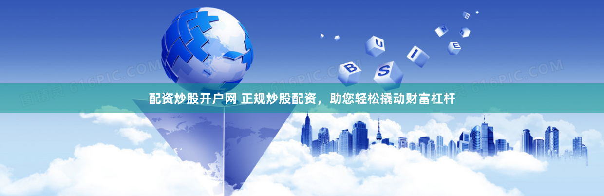 配资炒股开户网 正规炒股配资，助您轻松撬动财富杠杆
