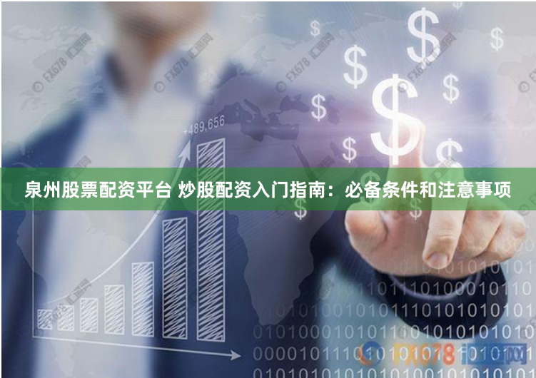 泉州股票配资平台 炒股配资入门指南：必备条件和注意事项