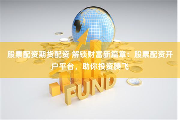 股票配资期货配资 解锁财富新篇章：股票配资开户平台，助你投资腾飞