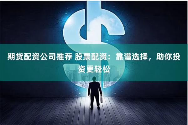期货配资公司推荐 股票配资：靠谱选择，助你投资更轻松