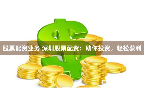 股票配资业务 深圳股票配资：助你投资，轻松获利