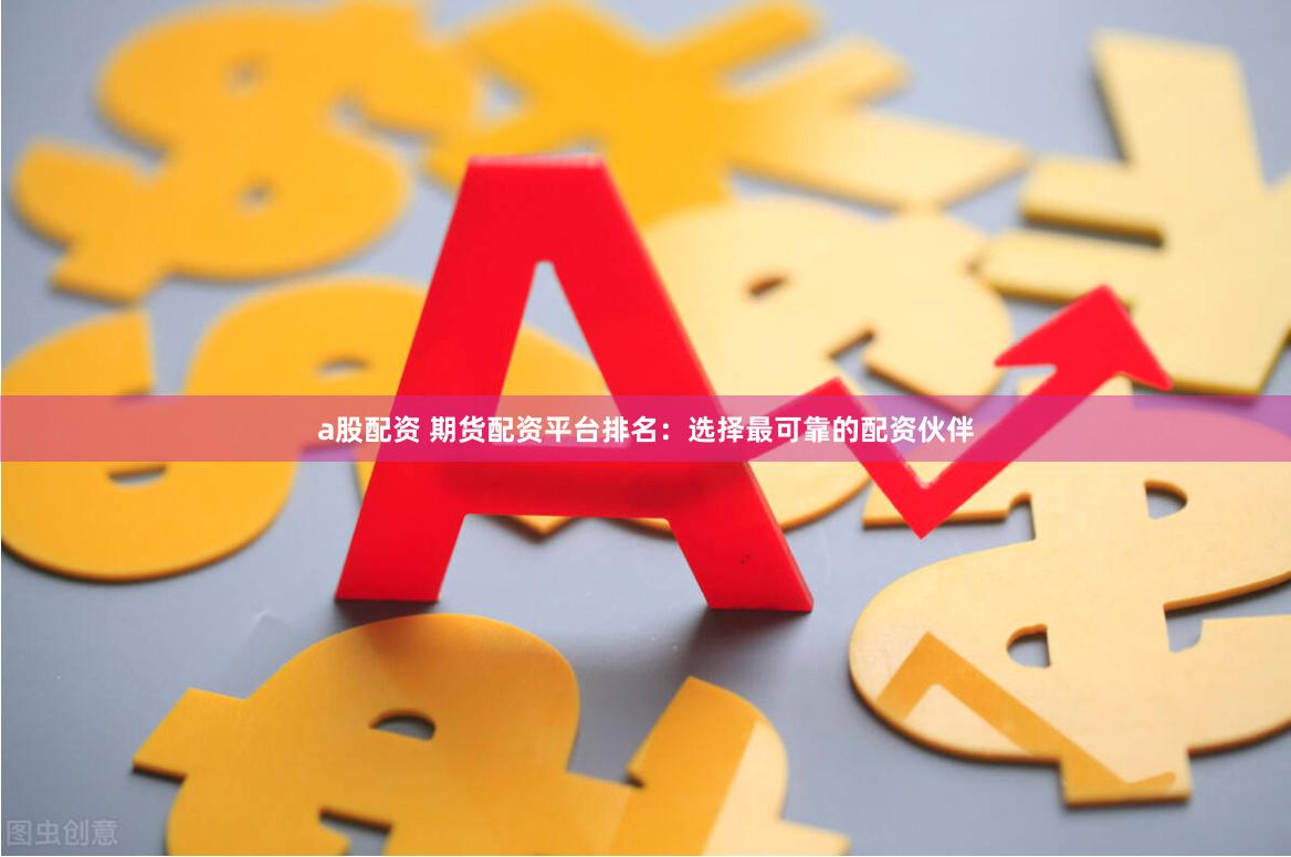 a股配资 期货配资平台排名：选择最可靠的配资伙伴