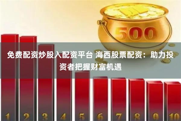 免费配资炒股入配资平台 海西股票配资：助力投资者把握财富机遇