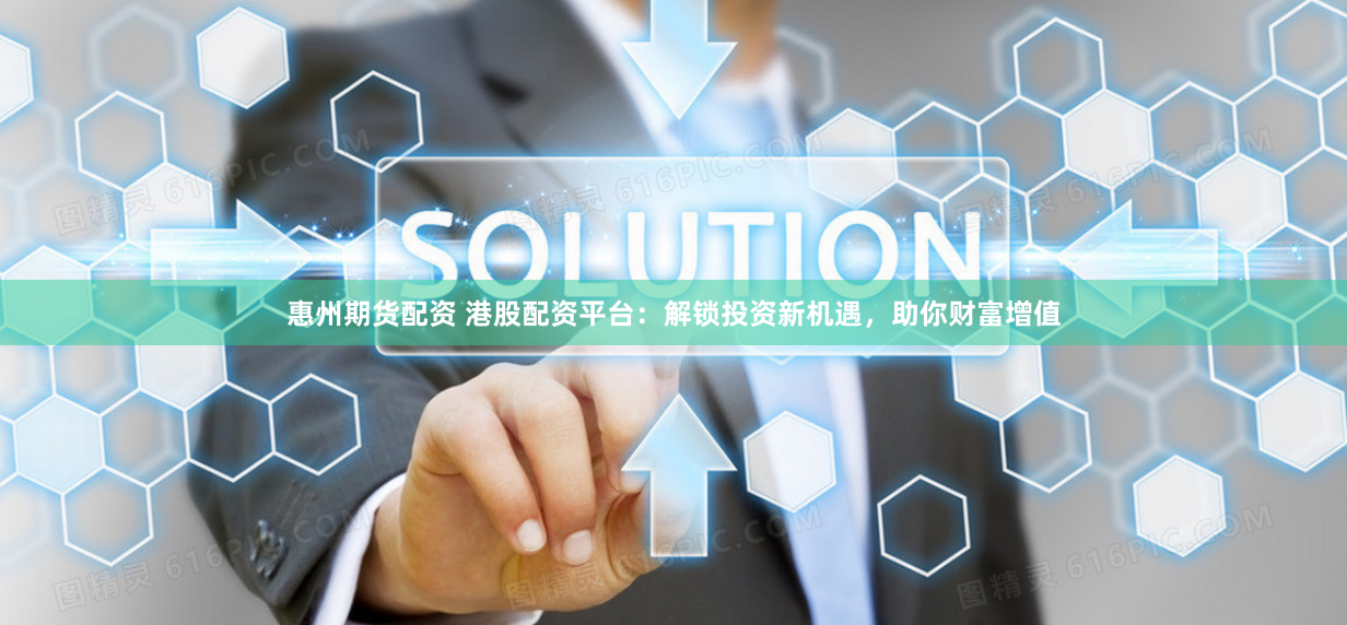 惠州期货配资 港股配资平台：解锁投资新机遇，助你财富增值