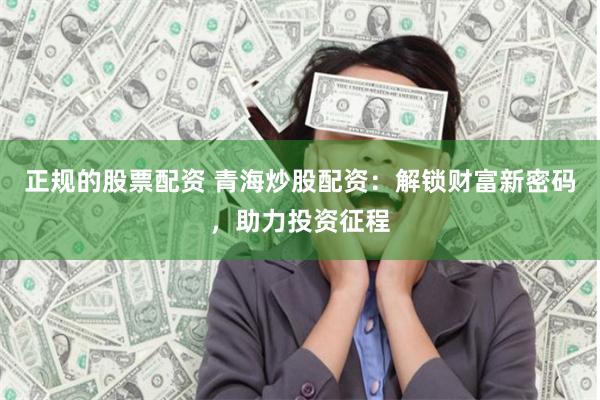 正规的股票配资 青海炒股配资：解锁财富新密码，助力投资征程