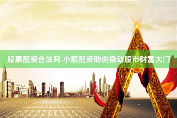 股票配资合法吗 小额配资助你撬动股市财富大门