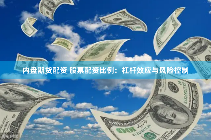内盘期货配资 股票配资比例：杠杆效应与风险控制