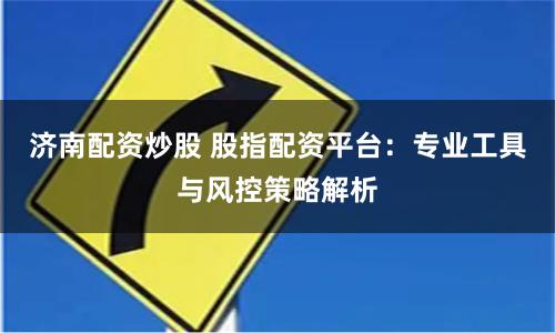 济南配资炒股 股指配资平台：专业工具与风控策略解析