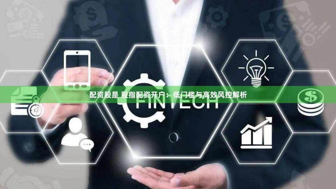 配资股是 股指配资开户：低门槛与高效风控解析