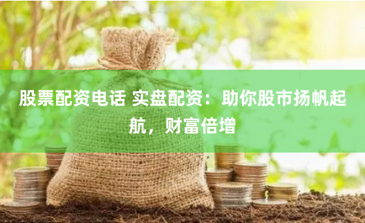 股票配资电话 实盘配资：助你股市扬帆起航，财富倍增