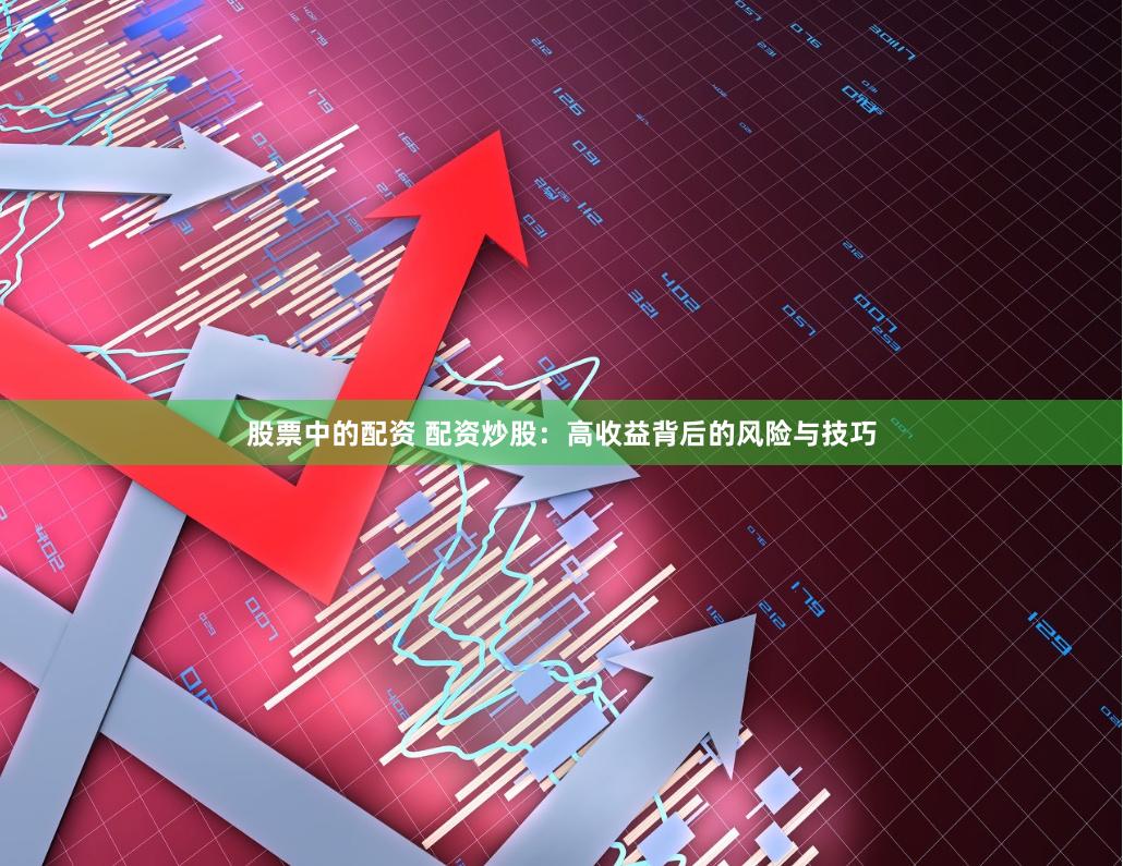 股票中的配资 配资炒股：高收益背后的风险与技巧