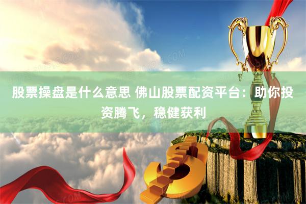 股票操盘是什么意思 佛山股票配资平台：助你投资腾飞，稳健获利