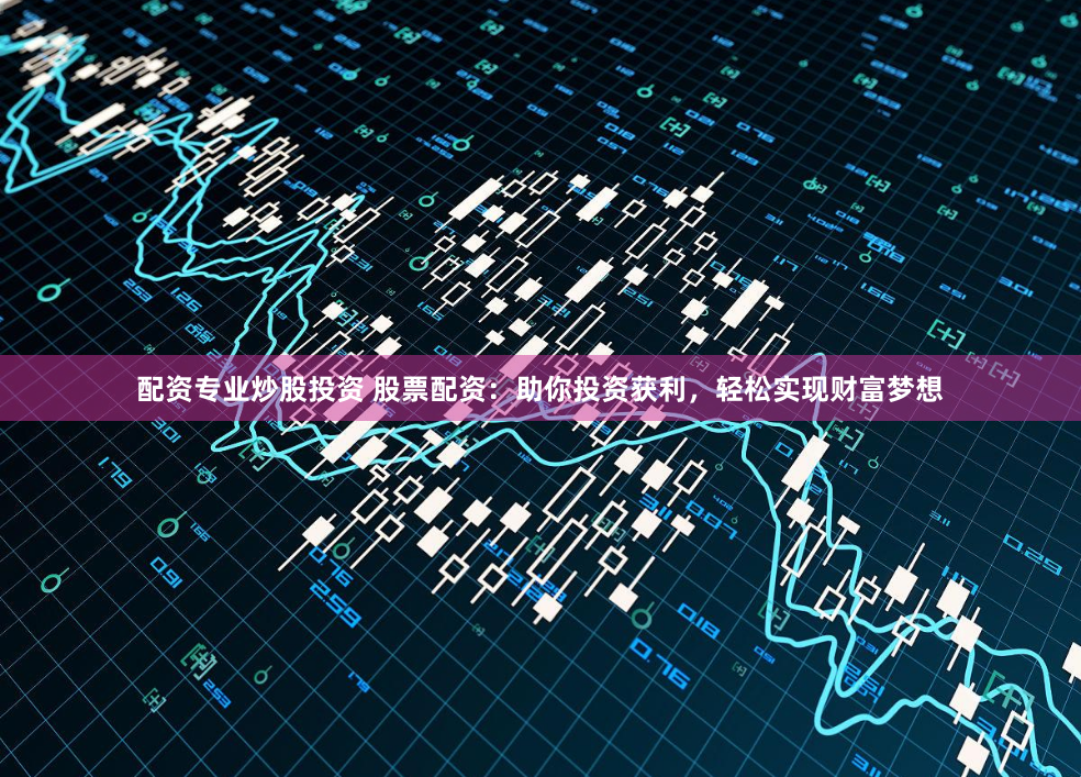 配资专业炒股投资 股票配资：助你投资获利，轻松实现财富梦想