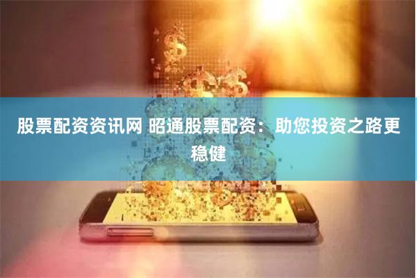 股票配资资讯网 昭通股票配资：助您投资之路更稳健