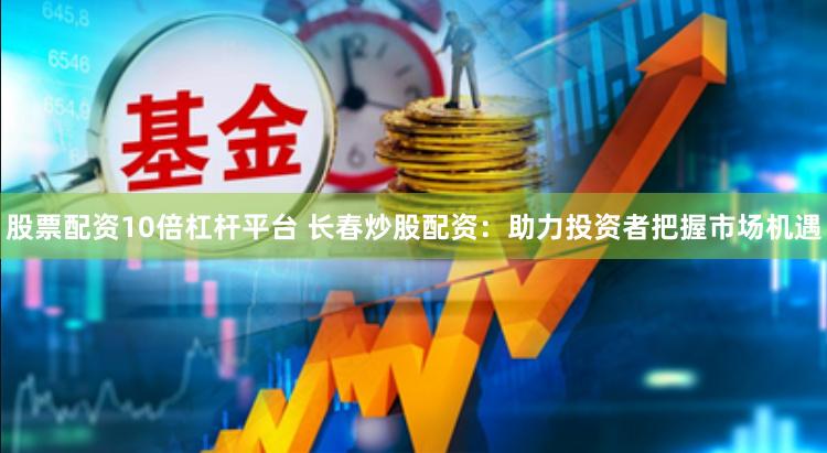股票配资10倍杠杆平台 长春炒股配资：助力投资者把握市场机遇