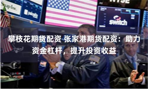 攀枝花期货配资 张家港期货配资：助力资金杠杆，提升投资收益