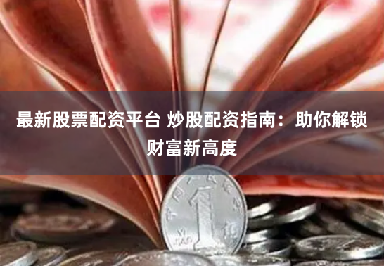 最新股票配资平台 炒股配资指南：助你解锁财富新高度