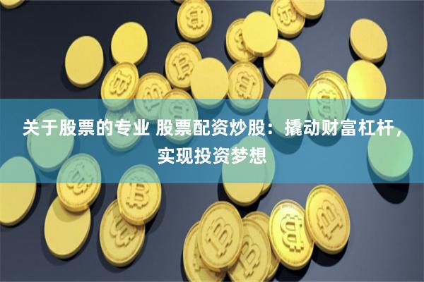 关于股票的专业 股票配资炒股：撬动财富杠杆，实现投资梦想