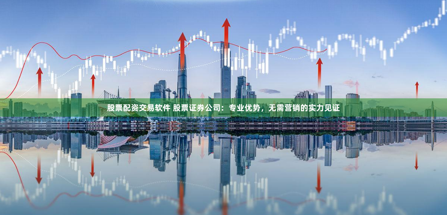 股票配资交易软件 股票证券公司：专业优势，无需营销的实力见证