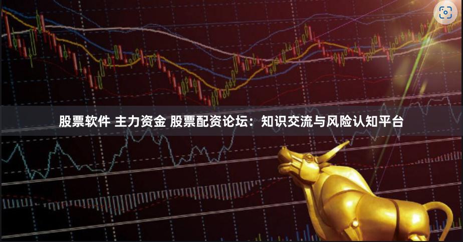 股票软件 主力资金 股票配资论坛：知识交流与风险认知平台