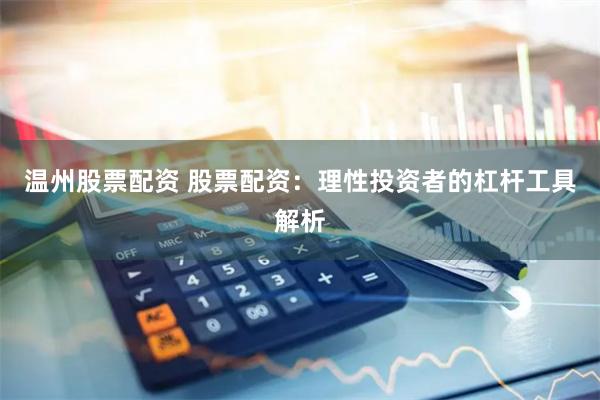 温州股票配资 股票配资：理性投资者的杠杆工具解析