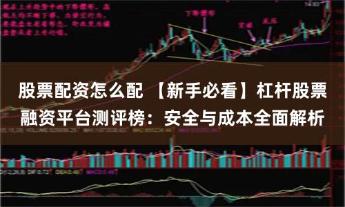 股票配资怎么配 【新手必看】杠杆股票融资平台测评榜：安全与成本全面解析