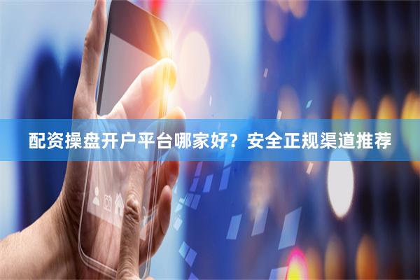 配资操盘开户平台哪家好？安全正规渠道推荐