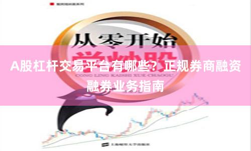 A股杠杆交易平台有哪些？正规券商融资融券业务指南