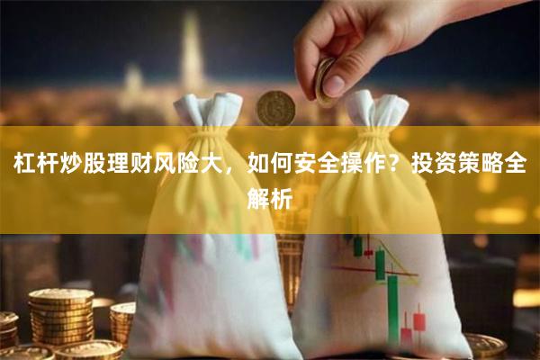 杠杆炒股理财风险大，如何安全操作？投资策略全解析