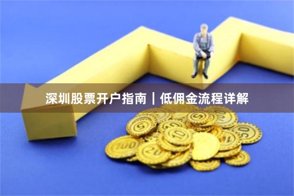 深圳股票开户指南｜低佣金流程详解