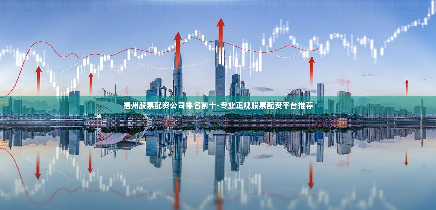 福州股票配资公司排名前十-专业正规股票配资平台推荐