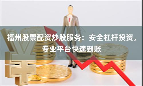 福州股票配资炒股服务：安全杠杆投资，专业平台快速到账