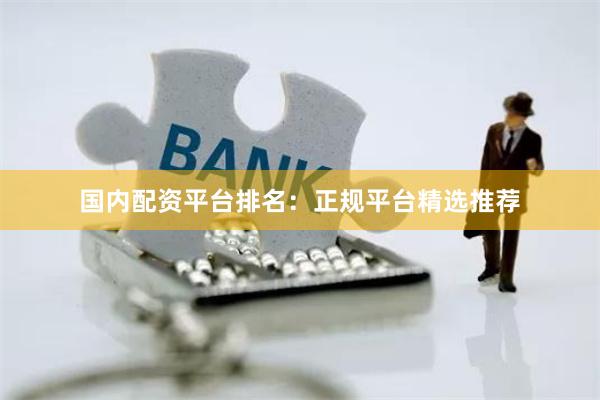 国内配资平台排名：正规平台精选推荐