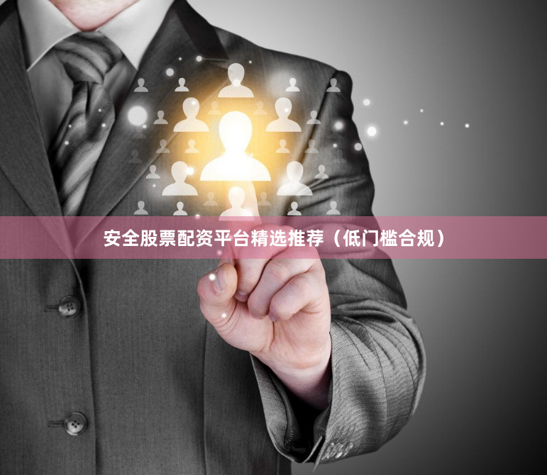 安全股票配资平台精选推荐（低门槛合规）