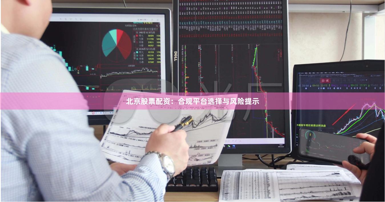 北京股票配资：合规平台选择与风险提示