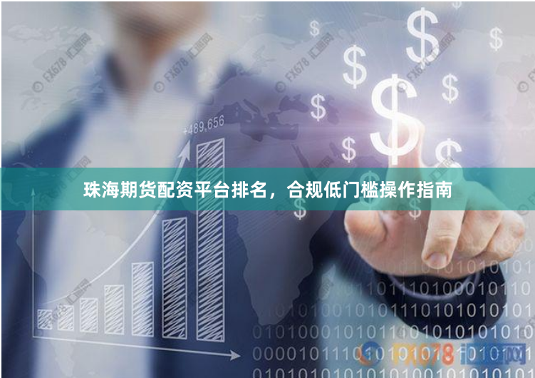 珠海期货配资平台排名，合规低门槛操作指南