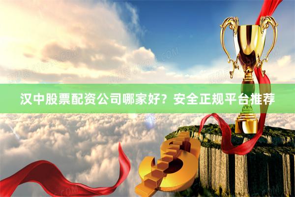 汉中股票配资公司哪家好？安全正规平台推荐
