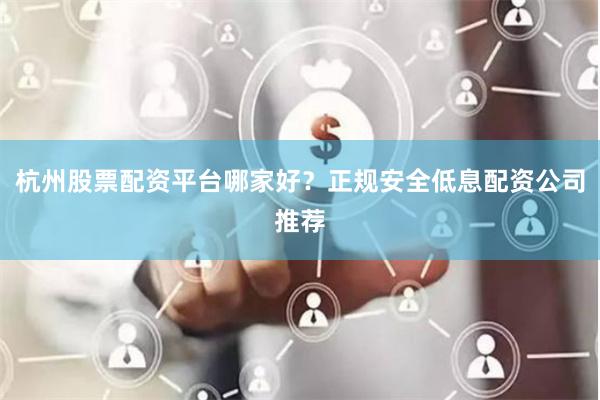 杭州股票配资平台哪家好？正规安全低息配资公司推荐