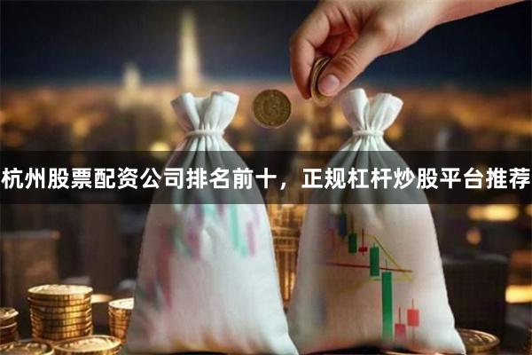 杭州股票配资公司排名前十，正规杠杆炒股平台推荐