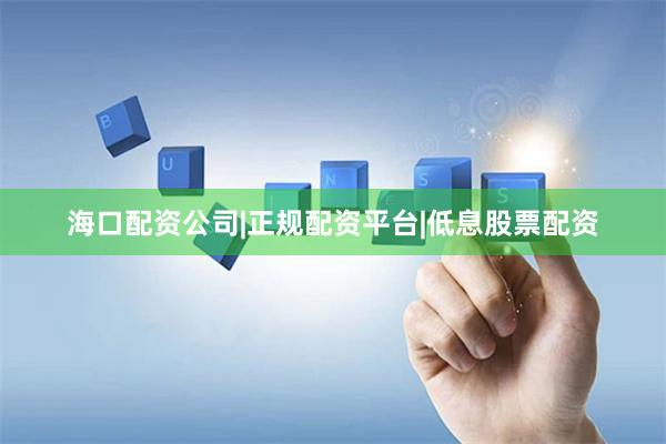 海口配资公司|正规配资平台|低息股票配资