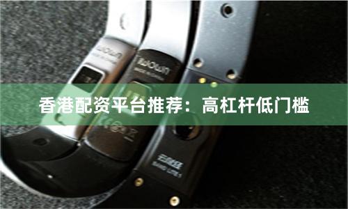 香港配资平台推荐：高杠杆低门槛